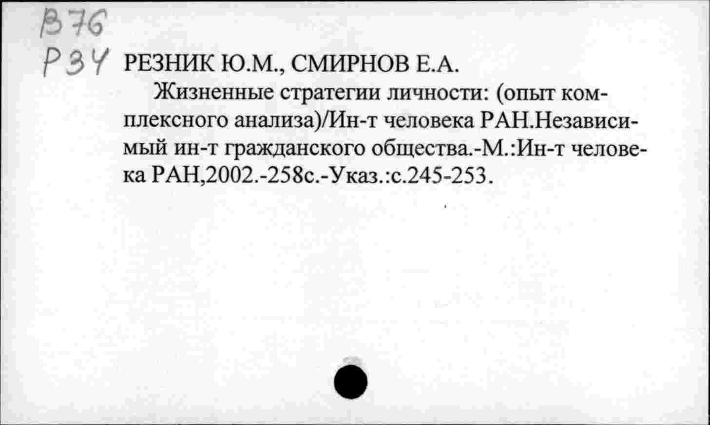 ﻿рЗУ РЕЗНИК Ю.М.,СМИРНОВ Е.А.
Жизненные стратегии личности: (опыт комплексного анализа)/Ин-т человека РАН.Независи-мый ин-т гражданского общества.-М.:Ин-т человека РАН,2002.-258с.-Указ.:с.245-253.